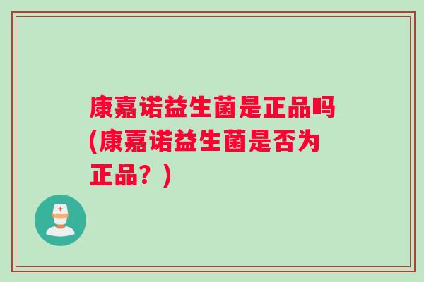 康嘉诺益生菌是正品吗(康嘉诺益生菌是否为正品？)