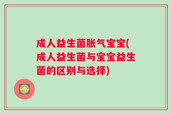 成人益生菌宝宝(成人益生菌与宝宝益生菌的区别与选择) 成人益生菌宝宝(成人益生菌与宝宝益生菌的区别与选择)