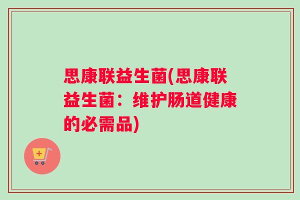 思康联益生菌(思康联益生菌:维护肠道健康的必需品) 思康联益生菌(思康联益生菌:维护肠道健康的必需品)