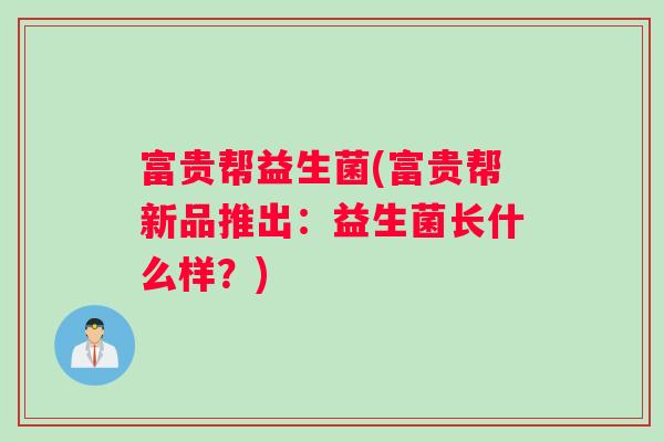 富贵帮益生菌(富贵帮新品推出:益生菌长什么样?) 富贵帮益生菌(富贵帮新品推出:益生菌长什么样?)