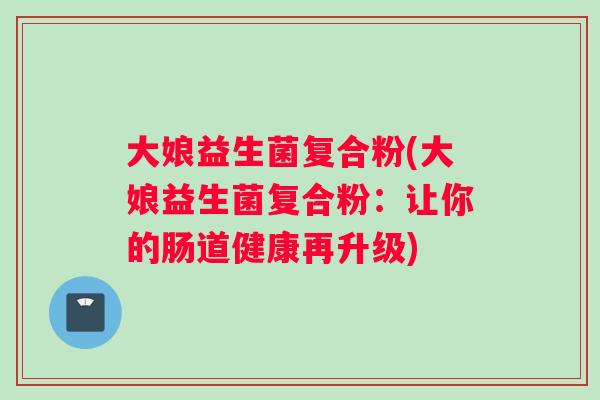 大娘益生菌复合粉(大娘益生菌复合粉：让你的肠道健康再升级)