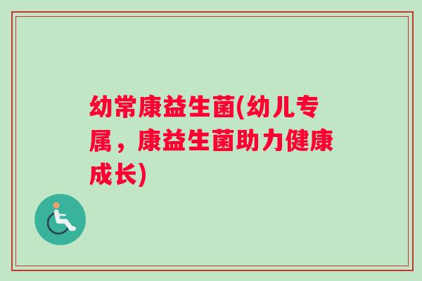 幼常康益生菌(幼儿专属,康益生菌助力健康成长) 幼常康益生菌(幼儿专属,康益生菌助力健康成长)