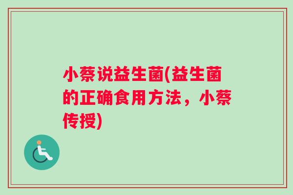 小蔡说益生菌(益生菌的正确食用方法，小蔡传授)