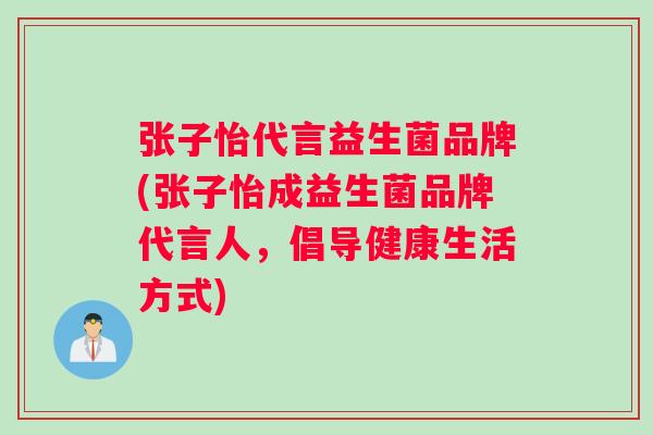 张子怡代言益生菌品牌(张子怡成益生菌品牌代言人，倡导健康生活方式)