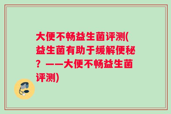 大便不畅益生菌评测(益生菌有助于缓解？——大便不畅益生菌评测)