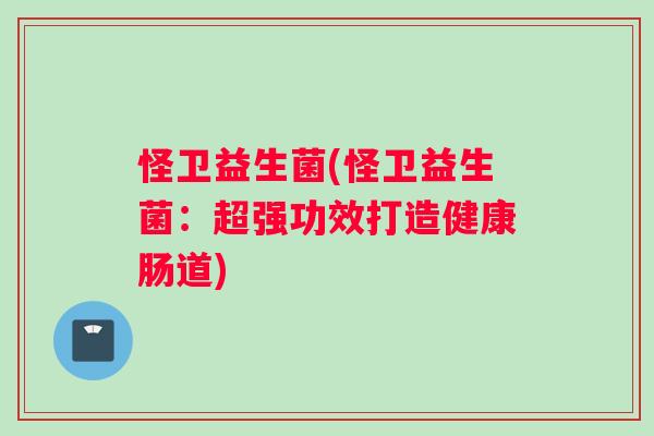 怪卫益生菌(怪卫益生菌:超强功效打造健康肠道) 怪卫益生菌(怪卫益生菌:超强功效打造健康肠道)