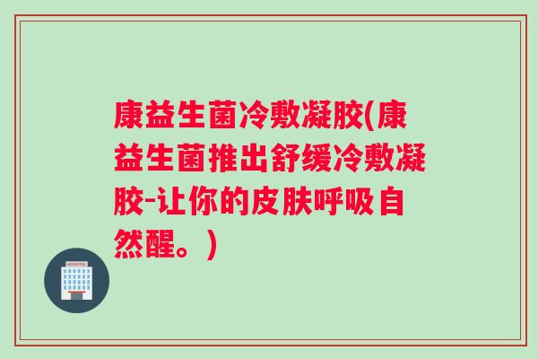 康益生菌冷敷凝胶(康益生菌推出舒缓冷敷凝胶-让你的皮肤呼吸自然醒。)