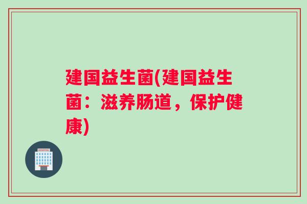 建国益生菌(建国益生菌：滋养肠道，保护健康)