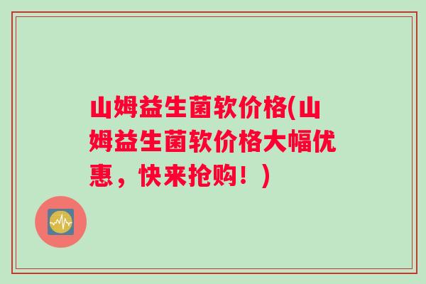 山姆益生菌软价格(山姆益生菌软价格大幅优惠，快来抢购！)