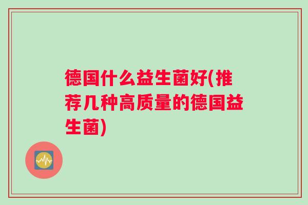 德国什么益生菌好(推荐几种高质量的德国益生菌)