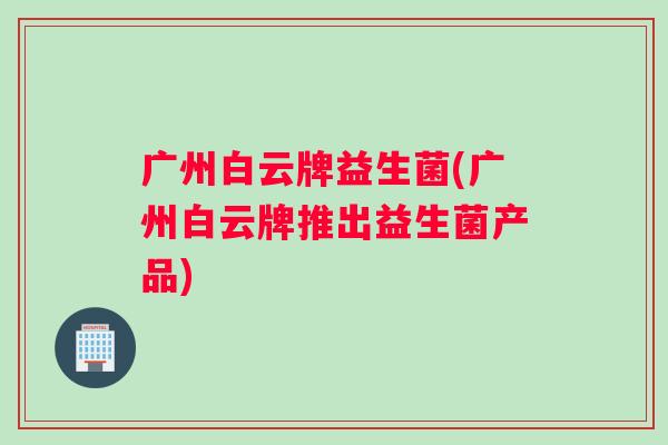 广州白云牌益生菌(广州白云牌推出益生菌产品) 广州白云牌益生菌(广州白云牌推出益生菌产品)
