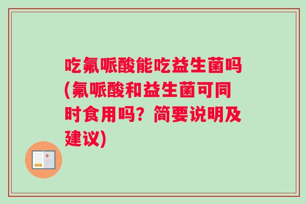吃氟哌酸能吃益生菌吗(氟哌酸和益生菌可同时食用吗？简要说明及建议)