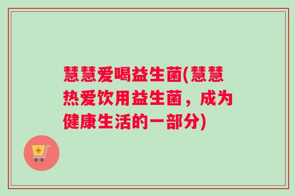 慧慧爱喝益生菌(慧慧热爱饮用益生菌,成为健康生活的一部分) 慧慧爱喝益生菌(慧慧热爱饮用益生菌,成为健康生活的一部分)