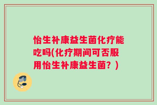 怡生补康益生菌能吃吗(期间可否服用怡生补康益生菌？)