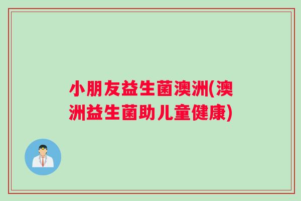 小朋友益生菌澳洲(澳洲益生菌助儿童健康)