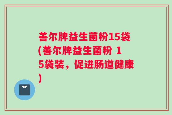善尔牌益生菌粉15袋(善尔牌益生菌粉 15袋装,促进肠道健康) 善尔牌益生菌粉15袋(善尔牌益生菌粉 15袋装,促进肠道健康)