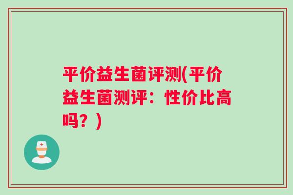 平价益生菌评测(平价益生菌测评：性价比高吗？)