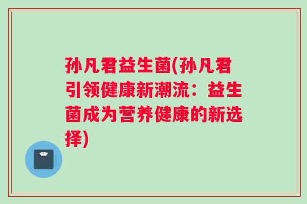 孙凡君益生菌(孙凡君引领健康新潮流：益生菌成为营养健康的新选择)