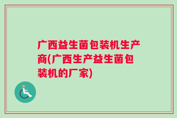 广西益生菌包装机生产商(广西生产益生菌包装机的厂家)