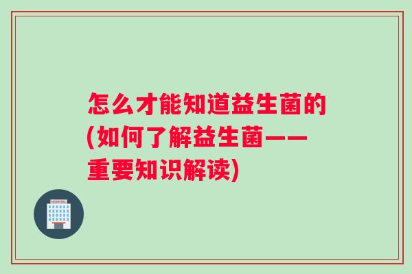 怎么才能知道益生菌的(如何了解益生菌——重要知识解读)