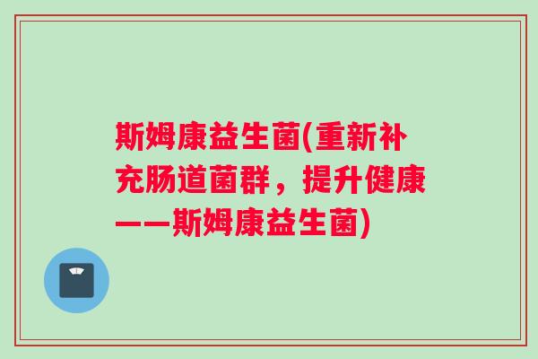 斯姆康益生菌(重新补充肠道菌群,提升健康——斯姆康益生菌) 斯姆康益生菌(重新补充肠道菌群,提升健康——斯姆康益生菌)