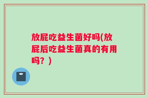 放屁吃益生菌好吗(放屁后吃益生菌真的有用吗？)