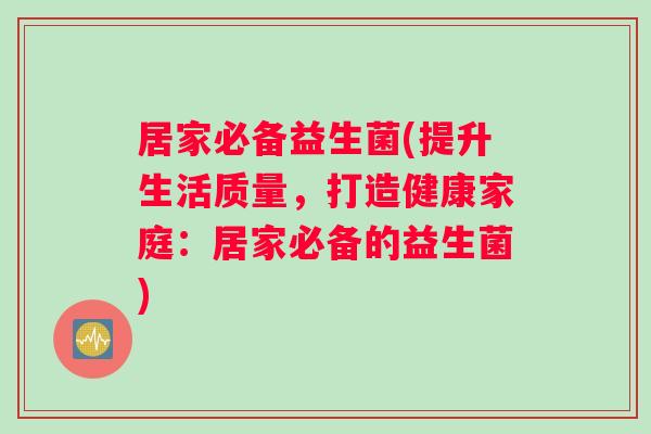 居家必备益生菌(提升生活质量,打造健康家庭:居家必备的益生菌) 居家必备益生菌(提升生活质量,打造健康家庭:居家必备的益生菌)