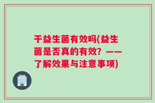干益生菌有效吗(益生菌是否真的有效？——了解效果与注意事项)