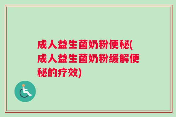 成人益生菌奶粉便秘(成人益生菌奶粉缓解便秘的疗效)