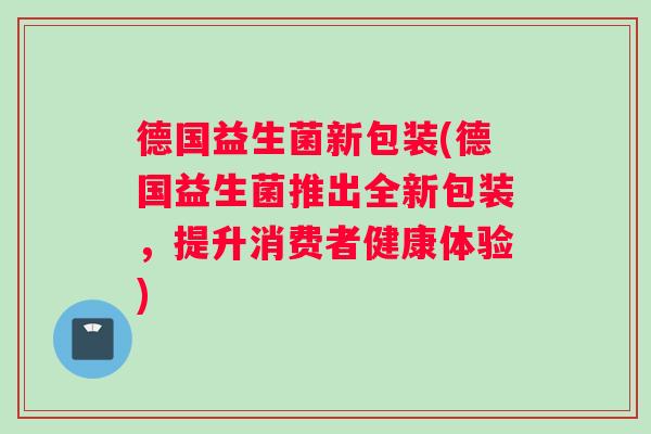 德国益生菌新包装(德国益生菌推出全新包装，提升消费者健康体验)