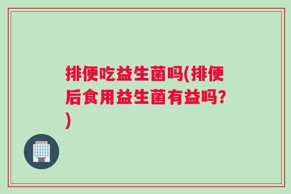 排便吃益生菌吗(排便后食用益生菌有益吗?) 排便吃益生菌吗(排便后食用益生菌有益吗?)