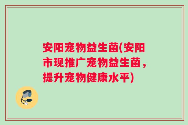 安阳宠物益生菌(安阳市现推广宠物益生菌，提升宠物健康水平)