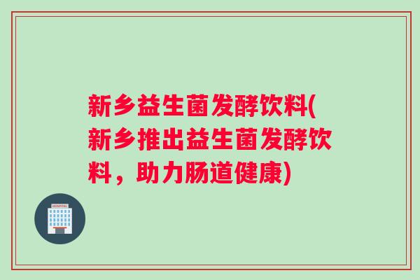 新乡益生菌发酵饮料(新乡推出益生菌发酵饮料，助力肠道健康)
