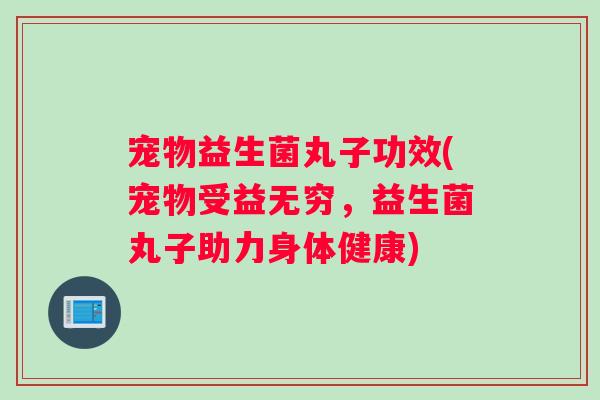 宠物益生菌丸子功效(宠物受益无穷，益生菌丸子助力身体健康)