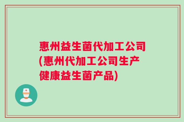 惠州益生菌代加工公司(惠州代加工公司生产健康益生菌产品)