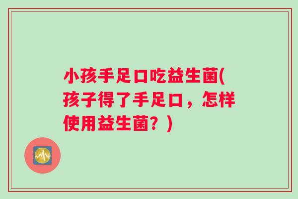 小孩手足口吃益生菌(孩子得了手足口，怎样使用益生菌？)