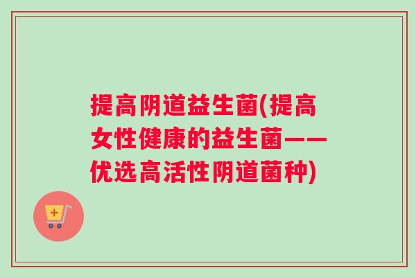 提高阴道益生菌(提高女性健康的益生菌——优选高活性阴道菌种)