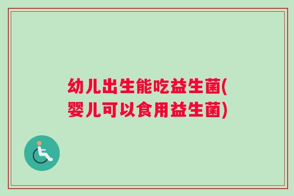 幼儿出生能吃益生菌(婴儿可以食用益生菌)