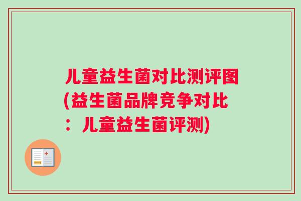 儿童益生菌对比测评图(益生菌品牌竞争对比：儿童益生菌评测)