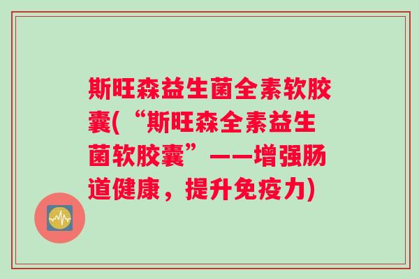 斯旺森益生菌全素软胶囊(“斯旺森全素益生菌软胶囊”——增强肠道健康，提升免疫力)