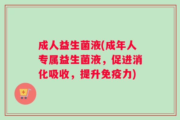 成人益生菌液(成年人专属益生菌液，促进消化吸收，提升免疫力)