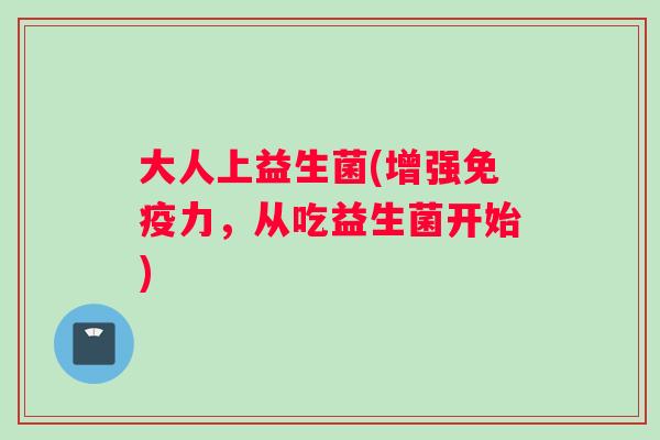 大人上益生菌(增强力,从吃益生菌开始) 大人上益生菌(增强力,从吃益生菌开始)