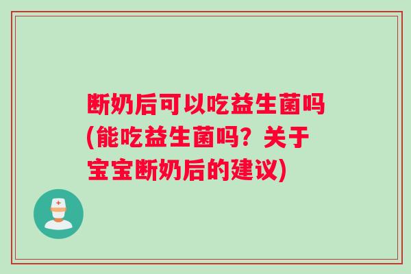 断奶后可以吃益生菌吗(能吃益生菌吗？关于宝宝断奶后的建议)