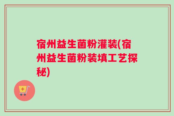 宿州益生菌粉灌装(宿州益生菌粉装填工艺探秘)