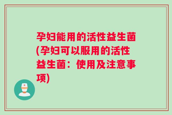 孕妇能用的活性益生菌(孕妇可以服用的活性益生菌：使用及注意事项)