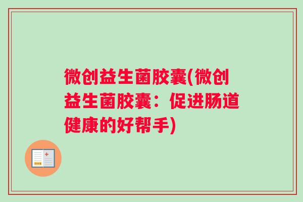 微创益生菌胶囊(微创益生菌胶囊：促进肠道健康的好帮手)