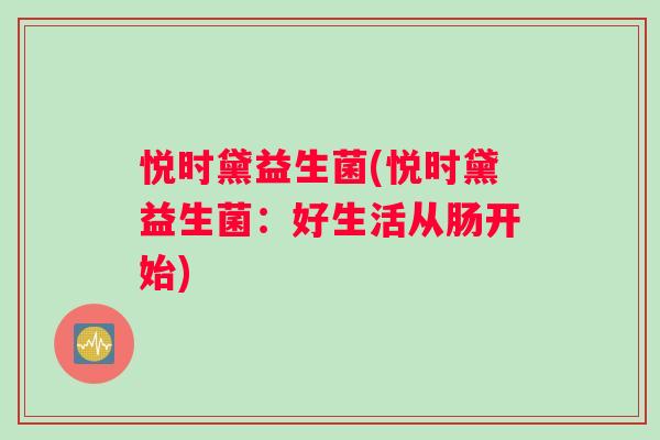 悦时黛益生菌(悦时黛益生菌：好生活从肠开始)