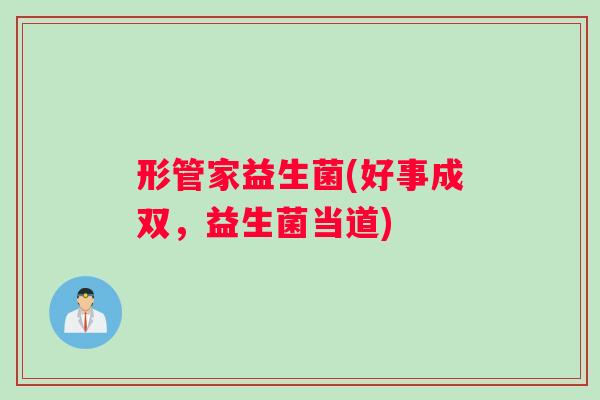 形管家益生菌(好事成双,益生菌当道) 形管家益生菌(好事成双,益生菌当道)