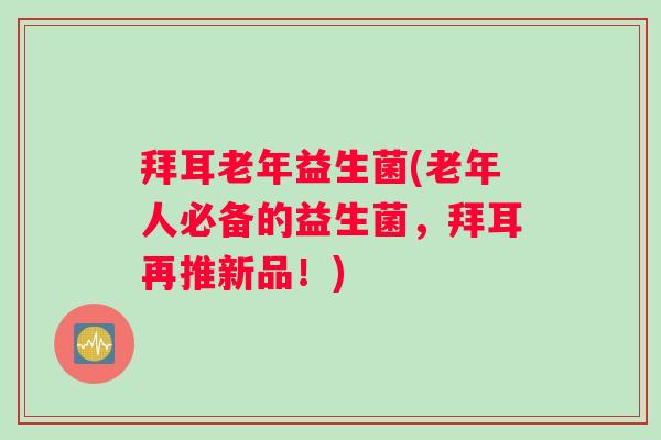 拜耳老年益生菌(老年人必备的益生菌，拜耳再推新品！)