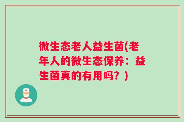 微生态老人益生菌(老年人的微生态保养:益生菌真的有用吗?) 微生态老人益生菌(老年人的微生态保养:益生菌真的有用吗?)